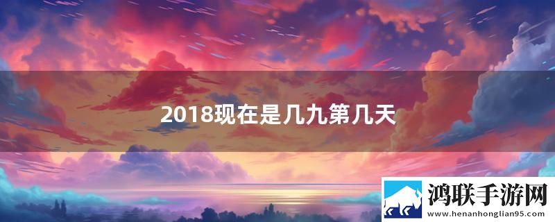 2018现在是几九第几天