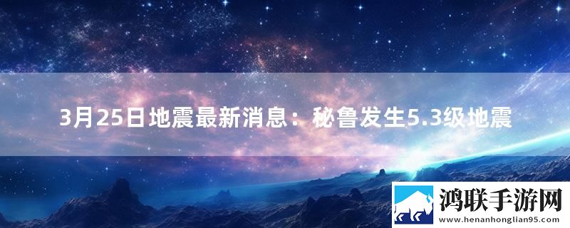 3月25日地震最新消息：秘鲁发生5.3级地震