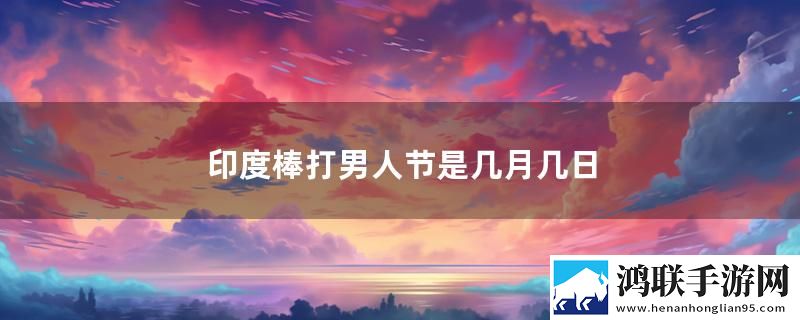 印度棒打男人节是几月几日