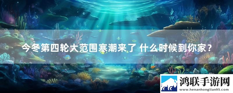 今冬第四轮大范围寒潮来了 什么时候到你家？