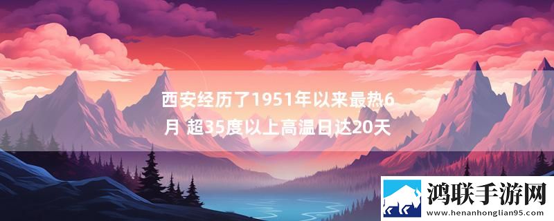 西安经历了1951年以来最热6月 超35度以上高温日达20天