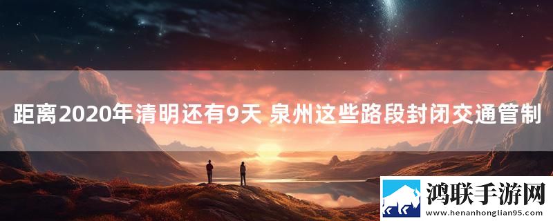 距离2020年清明还有9天 泉州这些路段封闭交通管制