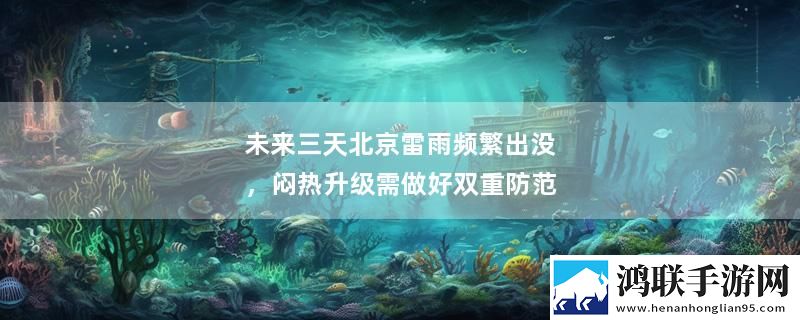 未来三天北京雷雨频繁出没，闷热升级需做好双重防范