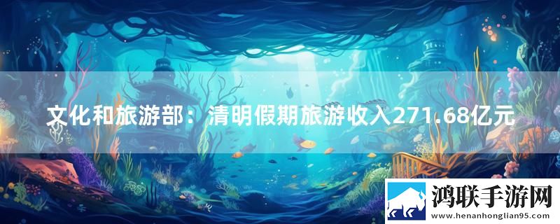 文化和旅游部：清明假期旅游收入271.68亿元