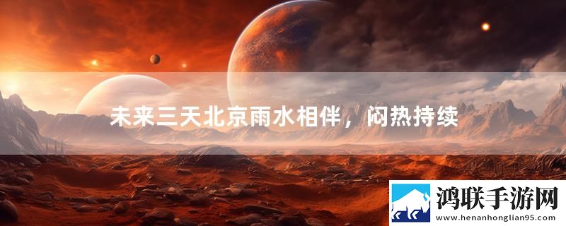 未来三天北京雨水相伴，闷热持续