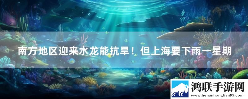 南方地区迎来水龙能抗旱！但上海要下雨一星期