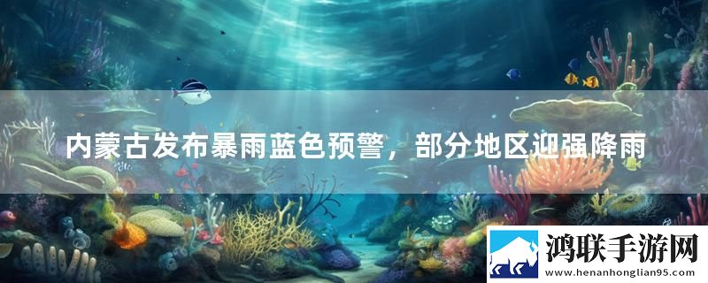 内蒙古发布暴雨蓝色预警，部分地区迎强降雨