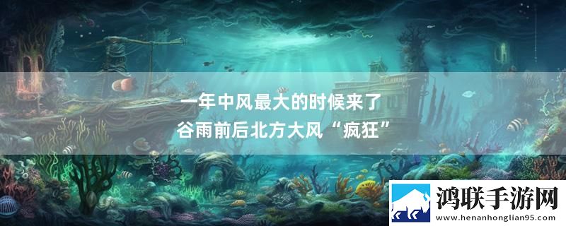 一年中风最大的时候来了 谷雨前后北方大风“疯狂”