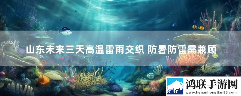 山东未来三天高温雷雨交织 防暑防雷需兼顾