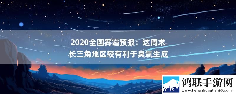 2020全国雾霾预报：这周末长三角地区较有利于臭氧生成