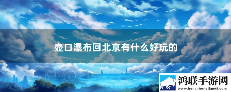 壶口瀑布回北京有什么好玩的