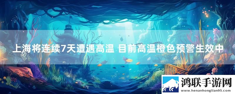 上海将连续7天遭遇高温 目前高温橙色预警生效中