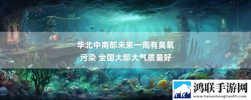 华北中南部未来一周有臭氧污染 全国大部大气质量好