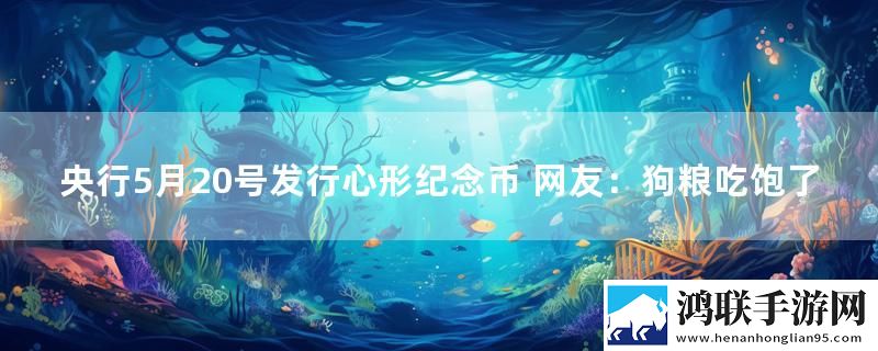 央行5月20号发行心形纪念币 网友：狗粮吃饱了