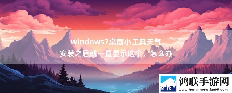 windows7桌面小工具天气安装之后就一直显示这个，怎么办