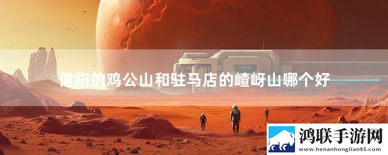 信阳的鸡公山和驻马店的嵖岈山哪个好