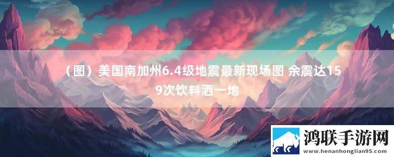 （图）美国南加州6.4级地震最新现场图 余震达159次饮料洒一地