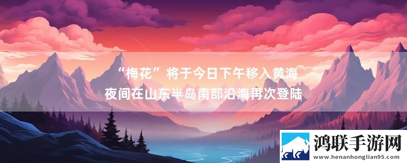 “梅花”将于今日下午移入黄海 夜间在山东半岛南部沿海再次登陆