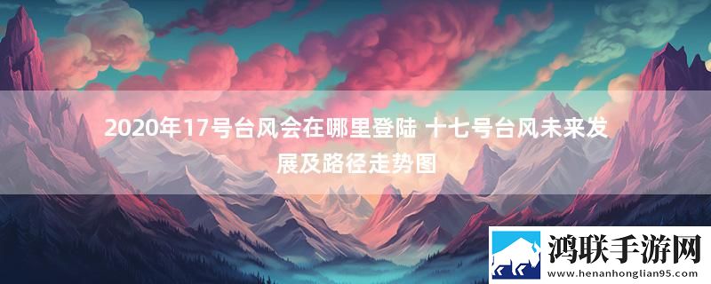 2020年17号台风会在哪里登陆 十七号台风未来发展及路径走势图