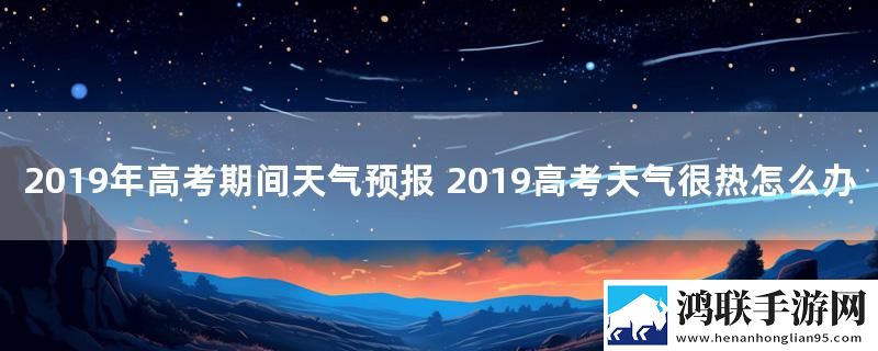 2019年高考期间天气预报 2019高考天气很热怎么办