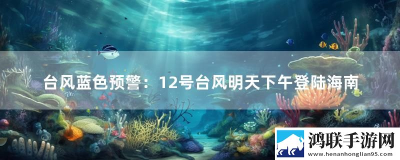 台风蓝色预警：12号台风明天下午登陆海南