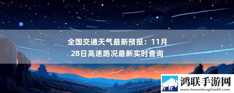 全国交通天气最新预报：11月28日高速路况最新实时查询