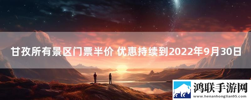 甘孜所有景区门票半价 优惠持续到2022年9月30日