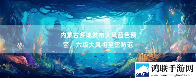 内蒙古多地发布大风蓝色预警，六级大风将至需防范
