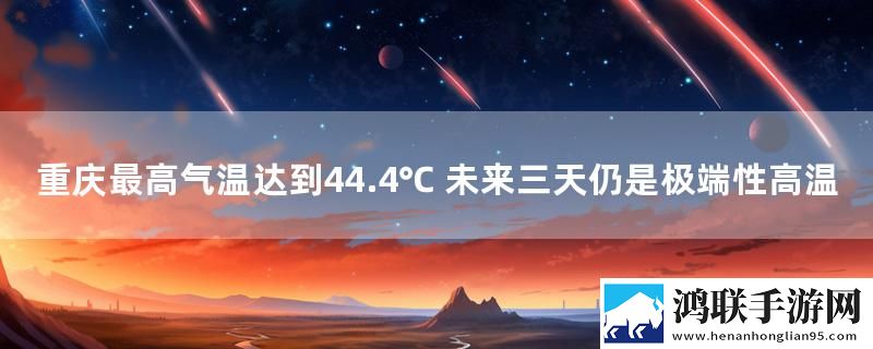 重庆最高气温达到44.4℃ 未来三天仍是极端性高温