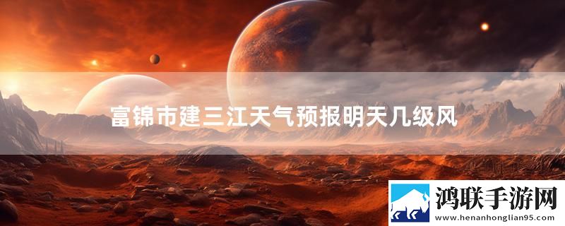 富锦市建三江天气预报明天几级风