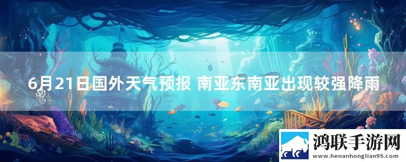 6月21日国外天气预报 南亚东南亚出现较强降雨