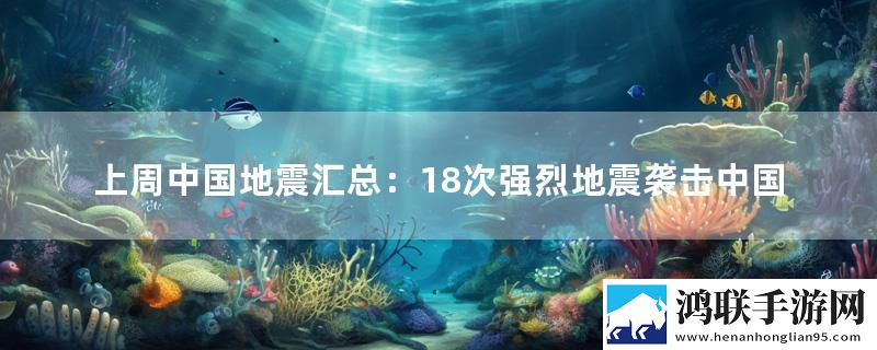 上周中国地震汇总：18次强烈地震袭击中国
