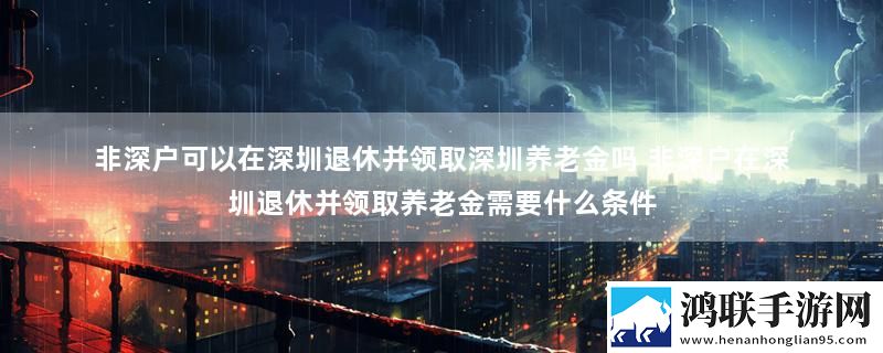 非深户可以在深圳退休并领取深圳养老金吗 非深户在深圳退休并领取养老金需要什么条件