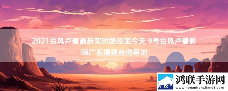 2021台风卢碧最新实时路径图今天 9号台风卢碧影响广东福建台湾等地