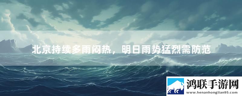 北京持续多雨闷热，明日雨势猛烈需防范