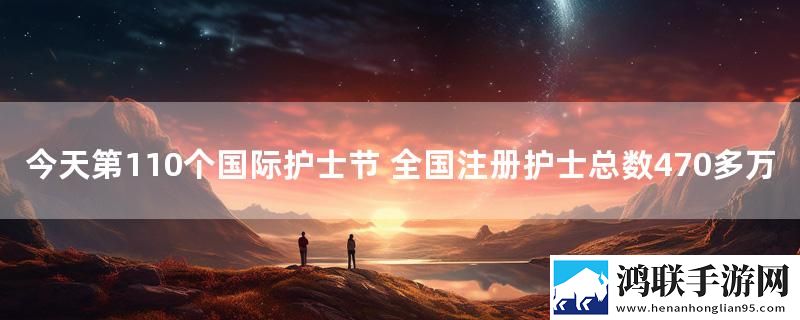 今天第110个国际护士节 全国注册护士总数470多万