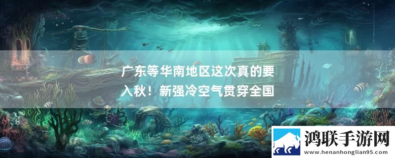广东等华南地区这次真的要入秋！新强冷空气贯穿全国