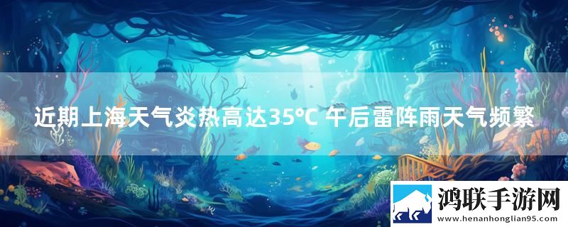 近期上海天气炎热高达35℃ 午后雷阵雨天气频繁