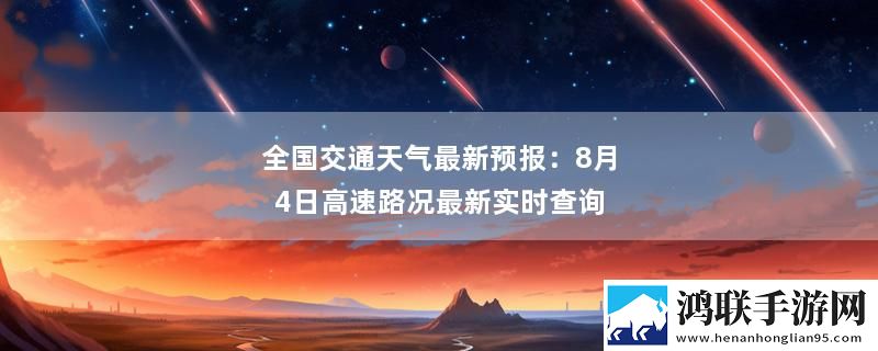 全国交通天气最新预报：8月4日高速路况最新实时查询