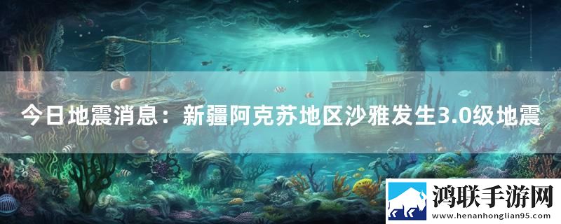 今日地震消息：新疆阿克苏地区沙雅发生3.0级地震