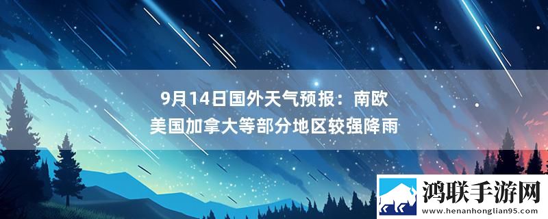 9月14日国外天气预报：南欧美国加拿大等部分地区较强降雨