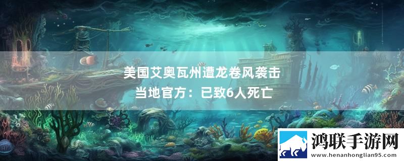美国艾奥瓦州遭龙卷风袭击 当地官方：已致6人死亡