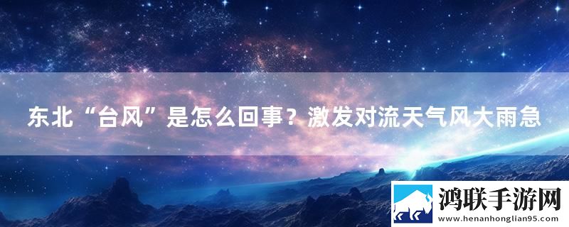 东北“台风”是怎么回事？激发对流天气风大雨急
