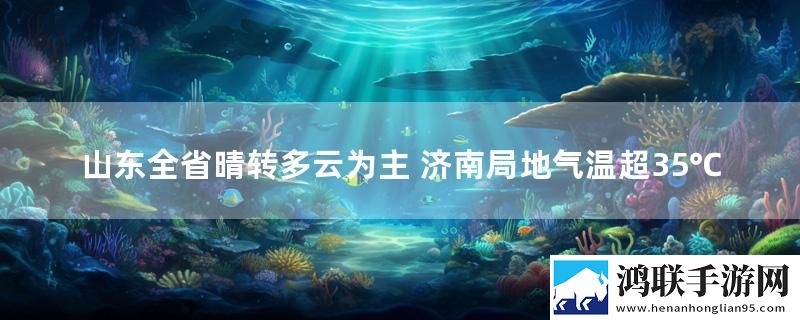 山东全省晴转多云为主 济南局地气温超35℃
