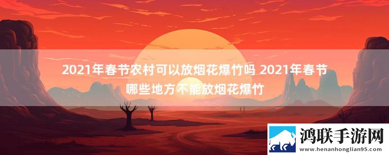 2021年春节农村可以放烟花爆竹吗 2021年春节哪些地方不能放烟花爆竹