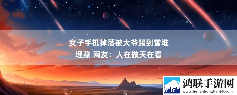 女子手机掉落被大爷踢到雪堆埋藏 网友：人在做天在看