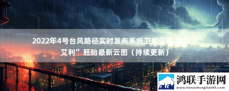 2022年4号台风路径实时发布系统卫星云图 台风“艾利”胚胎最新云图（持续更新）