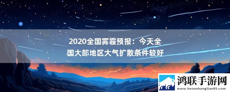 2020全国雾霾预报：今天全国大部地区大气扩散条件较好
