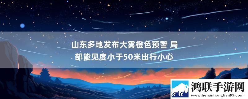 山东多地发布大雾橙色预警 局部能见度小于50米出行小心