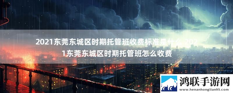 2021东莞东城区时期托管班收费标准是什么 2021东莞东城区时期托管班怎么收费